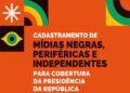 Mídia negra, periférica e independente recebem ação para ampliação de cadastro pela SECOM e Presidência da República